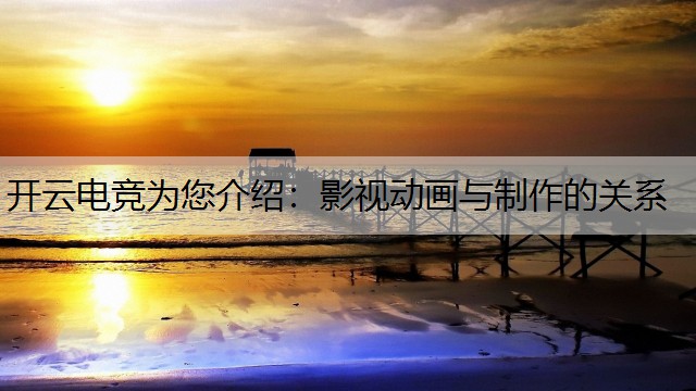 开云电竞为您介绍：影视动画与制作的关系