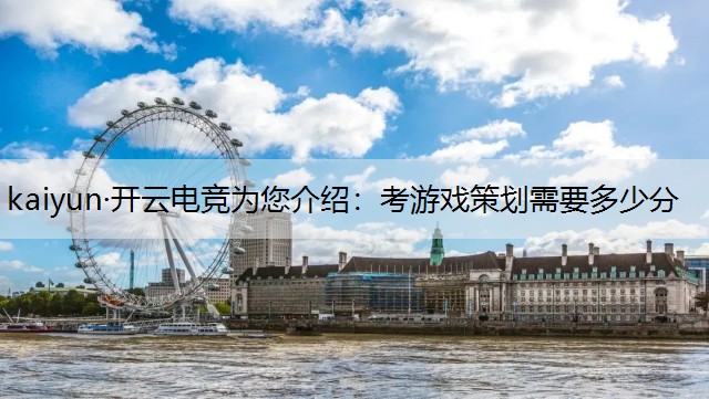 kaiyun·开云电竞为您介绍：考游戏策划需要多少分
